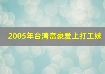 2005年台湾富豪爱上打工妹