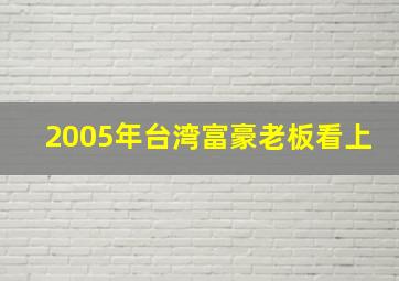 2005年台湾富豪老板看上