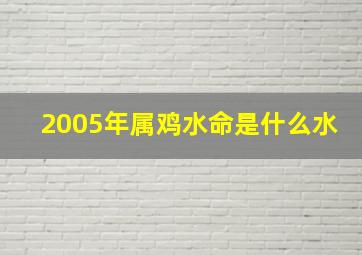 2005年属鸡水命是什么水