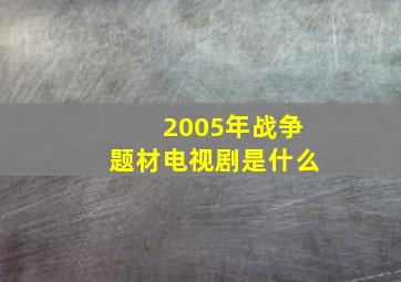 2005年战争题材电视剧是什么