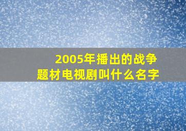 2005年播出的战争题材电视剧叫什么名字