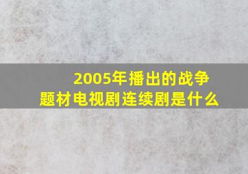 2005年播出的战争题材电视剧连续剧是什么