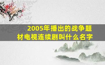 2005年播出的战争题材电视连续剧叫什么名字