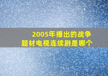 2005年播出的战争题材电视连续剧是哪个