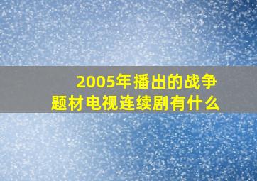 2005年播出的战争题材电视连续剧有什么