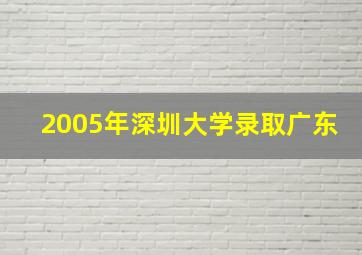 2005年深圳大学录取广东