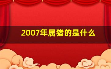 2007年属猪的是什么