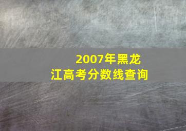 2007年黑龙江高考分数线查询