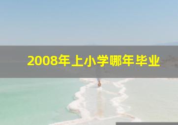 2008年上小学哪年毕业