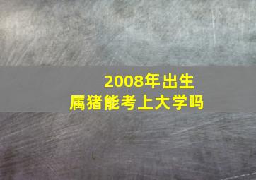 2008年出生属猪能考上大学吗