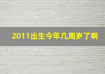 2011出生今年几周岁了啊