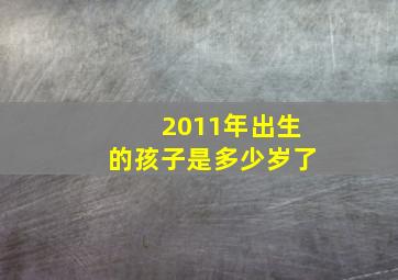 2011年出生的孩子是多少岁了