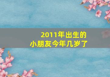 2011年出生的小朋友今年几岁了