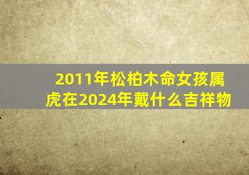 2011年松柏木命女孩属虎在2024年戴什么吉祥物