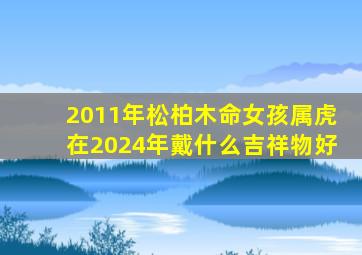 2011年松柏木命女孩属虎在2024年戴什么吉祥物好