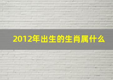 2012年出生的生肖属什么