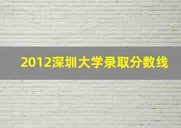 2012深圳大学录取分数线