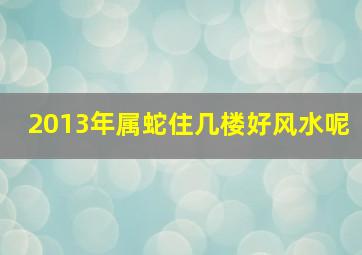 2013年属蛇住几楼好风水呢