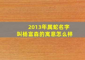 2013年属蛇名字叫杨富森的寓意怎么样