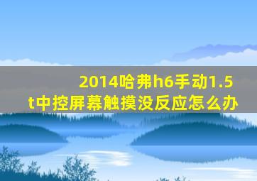 2014哈弗h6手动1.5t中控屏幕触摸没反应怎么办