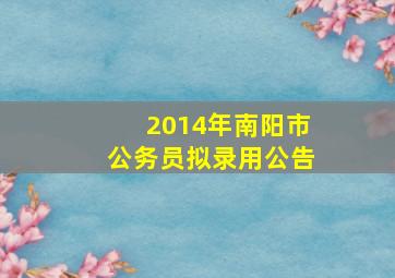 2014年南阳市公务员拟录用公告