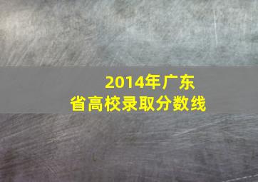 2014年广东省高校录取分数线