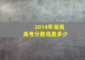 2014年湖南高考分数线是多少