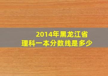 2014年黑龙江省理科一本分数线是多少