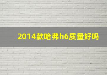 2014款哈弗h6质量好吗