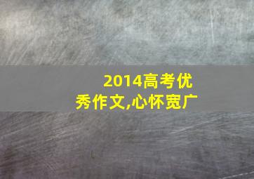 2014高考优秀作文,心怀宽广