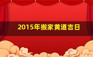 2015年搬家黄道吉日