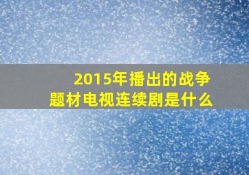 2015年播出的战争题材电视连续剧是什么