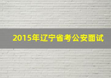 2015年辽宁省考公安面试