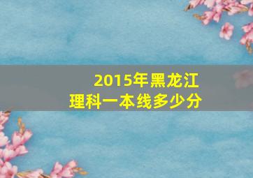 2015年黑龙江理科一本线多少分