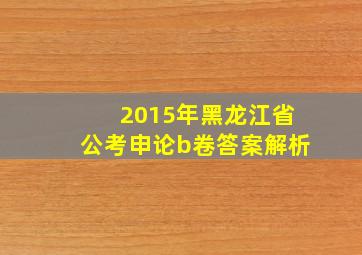 2015年黑龙江省公考申论b卷答案解析