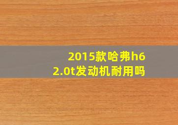 2015款哈弗h62.0t发动机耐用吗