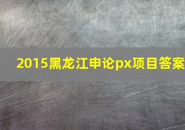 2015黑龙江申论px项目答案