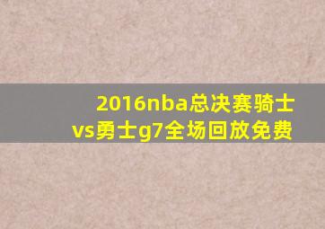 2016nba总决赛骑士vs勇士g7全场回放免费