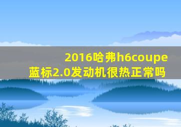 2016哈弗h6coupe蓝标2.0发动机很热正常吗