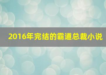 2016年完结的霸道总裁小说