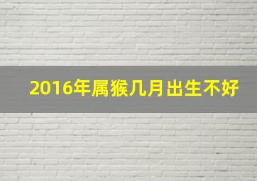 2016年属猴几月出生不好