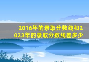 2016年的录取分数线和2023年的录取分数线差多少