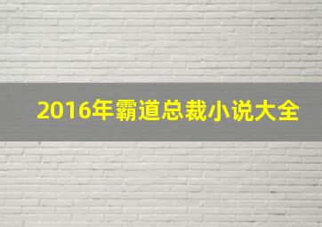 2016年霸道总裁小说大全