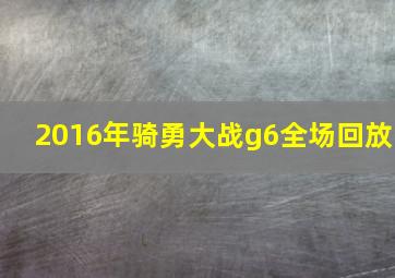 2016年骑勇大战g6全场回放