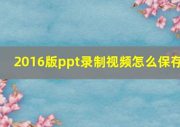 2016版ppt录制视频怎么保存