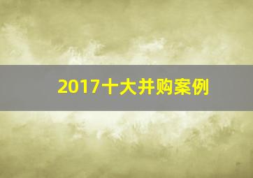 2017十大并购案例