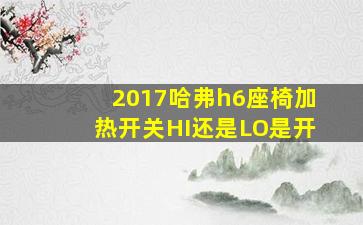 2017哈弗h6座椅加热开关HI还是LO是开