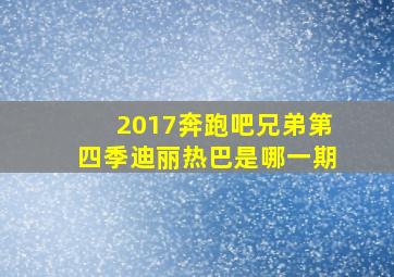 2017奔跑吧兄弟第四季迪丽热巴是哪一期