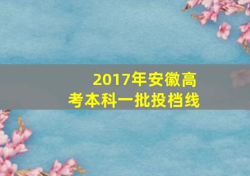 2017年安徽高考本科一批投档线