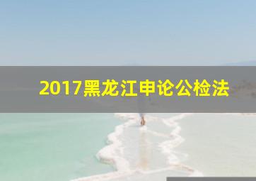 2017黑龙江申论公检法